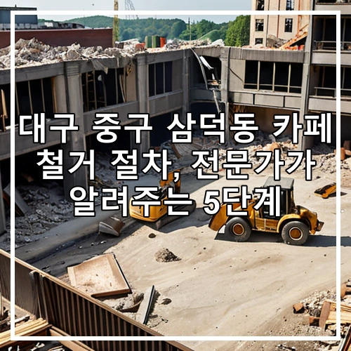 대구 중구 삼덕동 카페 철거 절차, 전문가가 알려주는 5단계