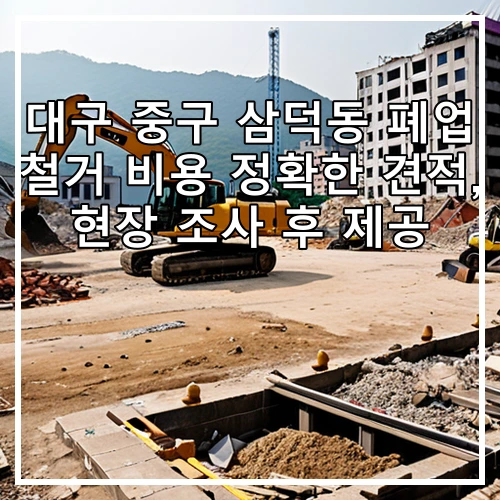 대구 중구 삼덕동 폐업 철거 비용 정확한 견적, 현장 조사 후 제공