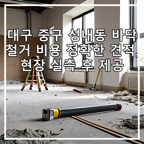 대구 중구 성내동 바닥 철거 비용 정확한 견적, 현장 실측 후 제공