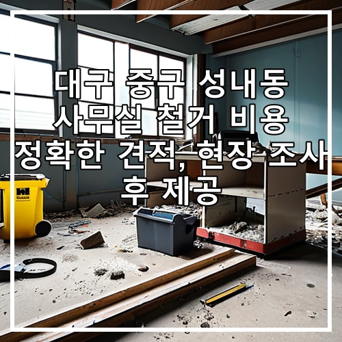 대구 중구 성내동 사무실 철거 비용 정확한 견적, 현장 조사 후 제공
