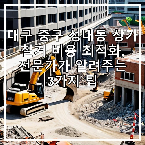 대구 중구 성내동 상가 철거 비용 최적화, 전문가가 알려주는 3가지 팁