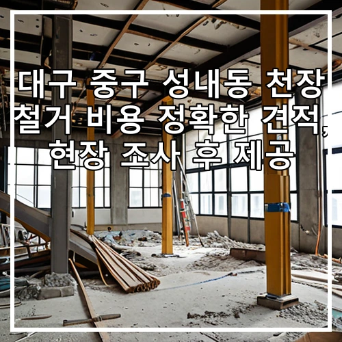 대구 중구 성내동 천장 철거 비용 정확한 견적, 현장 조사 후 제공