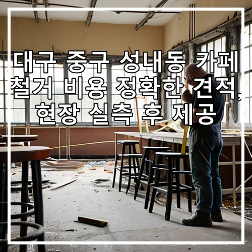 대구 중구 성내동 카페 철거 비용 정확한 견적, 현장 실측 후 제공