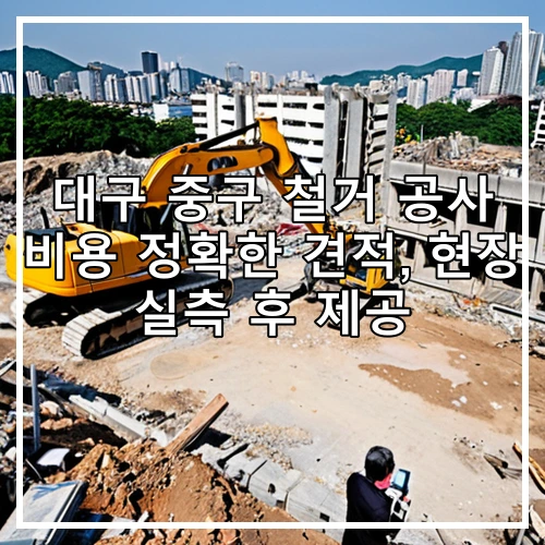 대구 중구 철거 공사 비용 정확한 견적, 현장 실측 후 제공