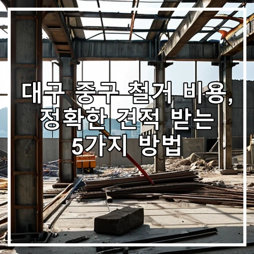 대구 중구 철거 비용, 정확한 견적 받는 5가지 방법
