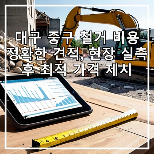 대구 중구 철거 비용 정확한 견적, 현장 실측 후 최적 가격 제시