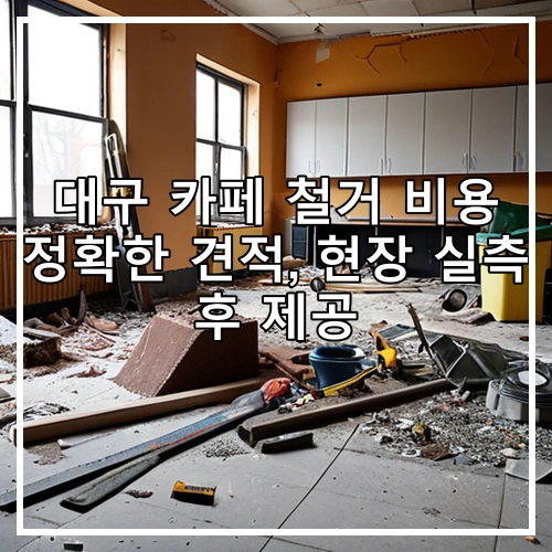 대구 카페 철거 비용 정확한 견적, 현장 실측 후 제공