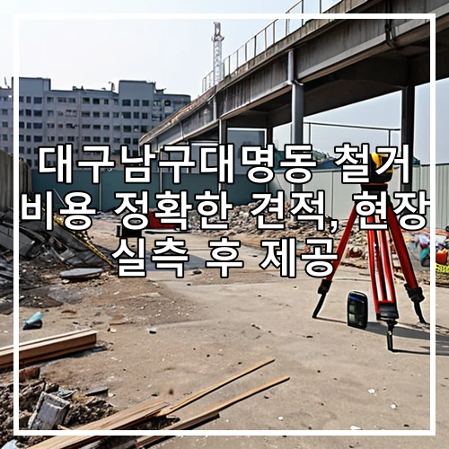 대구남구대명동 철거 비용 정확한 견적, 현장 실측 후 제공