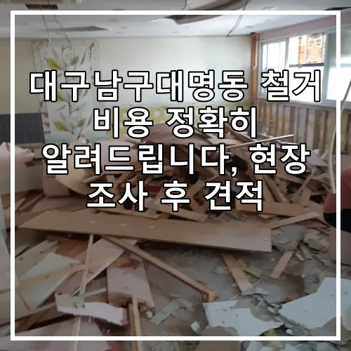 대구남구대명동 철거 비용 정확히 알려드립니다, 현장 조사 후 견적