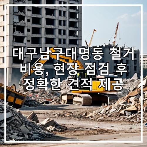 대구남구대명동 철거 비용, 현장 점검 후 정확한 견적 제공