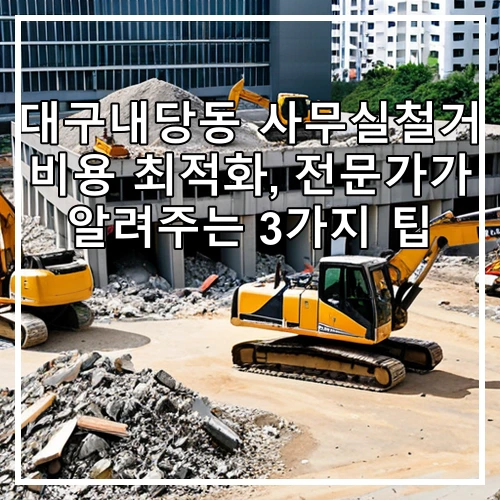 대구내당동 사무실철거 비용 최적화, 전문가가 알려주는 3가지 팁