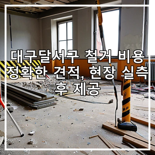 대구달서구 철거 비용 정확한 견적, 현장 실측 후 제공