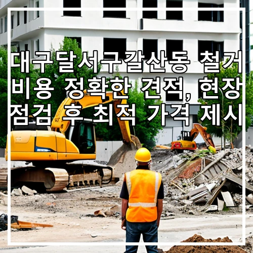 대구달서구갈산동 철거 비용 정확한 견적, 현장 점검 후 최적 가격 제시