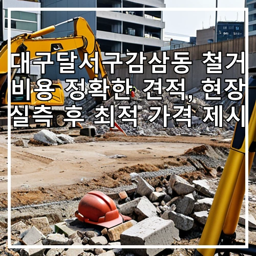 대구달서구감삼동 철거 비용 정확한 견적, 현장 실측 후 최적 가격 제시