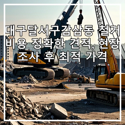 대구달서구감삼동 철거 비용 정확한 견적, 현장 조사 후 최적 가격