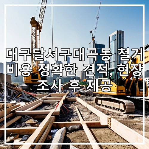 대구달서구대곡동 철거 비용 정확한 견적, 현장 조사 후 제공