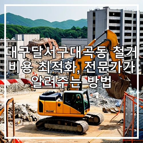 대구달서구대곡동 철거 비용 최적화, 전문가가 알려주는 방법