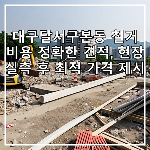 대구달서구본동 철거 비용 정확한 견적, 현장 실측 후 최적 가격 제시