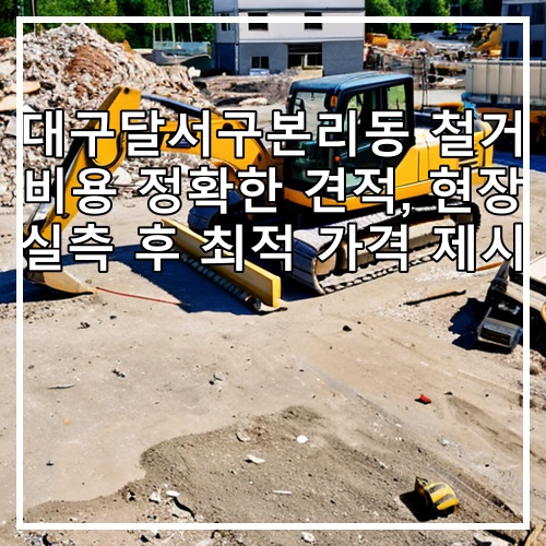대구달서구본리동 철거 비용 정확한 견적, 현장 실측 후 최적 가격 제시