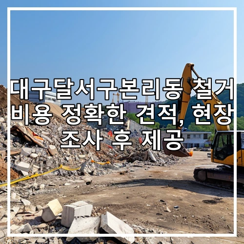 대구달서구본리동 철거 비용 정확한 견적, 현장 조사 후 제공