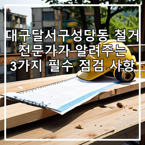 대구달서구성당동 철거 전문가가 알려주는 3가지 필수 점검 사항