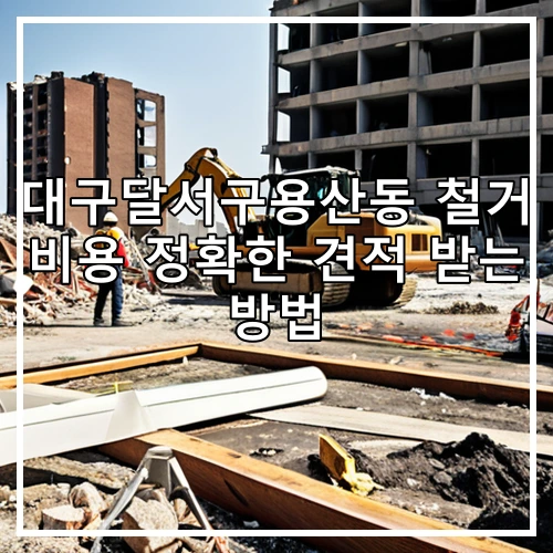 대구달서구용산동 철거 비용 정확한 견적 받는 방법