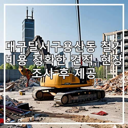 대구달서구용산동 철거 비용 정확한 견적, 현장 조사 후 제공