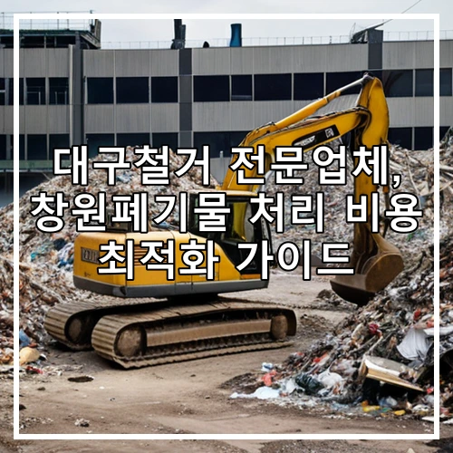 대구철거 전문업체, 창원폐기물 처리 비용 최적화 가이드