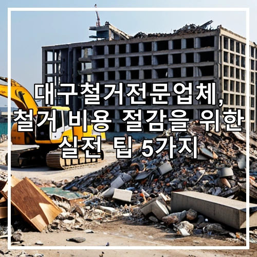대구철거전문업체, 철거 비용 절감을 위한 실전 팁 5가지