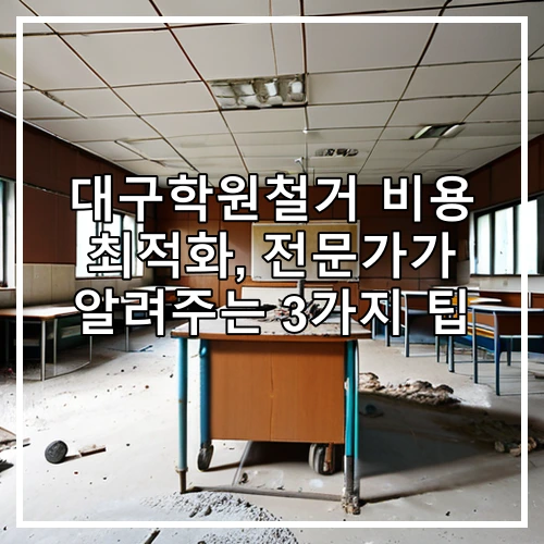 대구학원철거 비용 최적화, 전문가가 알려주는 3가지 팁