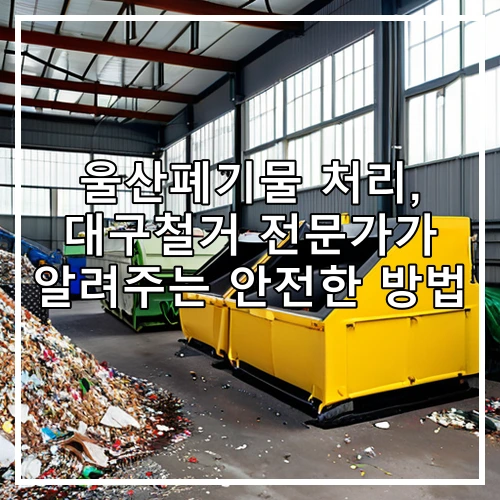 울산폐기물 처리, 대구철거 전문가가 알려주는 안전한 방법